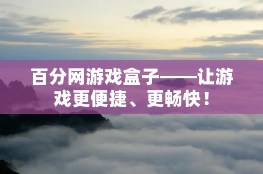 百分网游戏盒子——让游戏更便捷、更畅快!