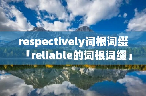 respectively词根词缀「reliable的词根词缀」 respectively词根词缀「reliable的词根词缀」