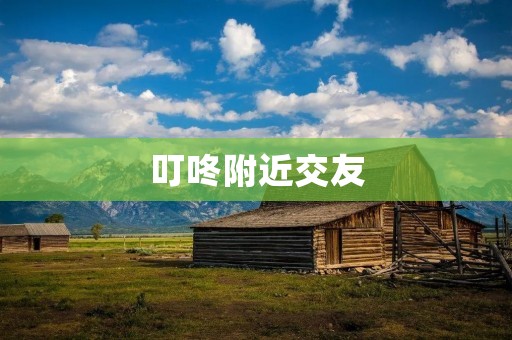 叮咚附近交友:打开新的社交交流方式 叮咚附近交友:打开新的社交交流方式