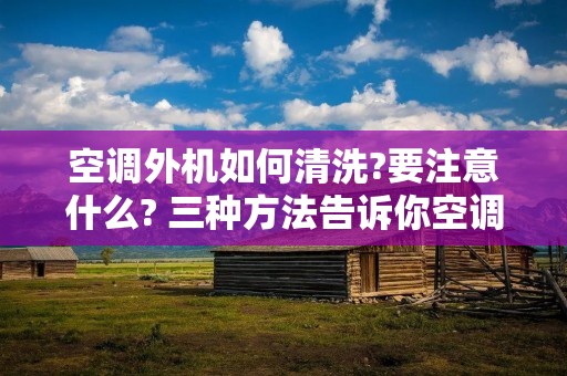 空调外机如何清洗?要注意什么? 三种方法告诉你空调外机的清洗方法,空调日常维护方法