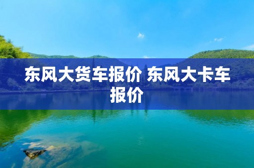 东风大货车报价 东风大卡车报价 东风大货车报价 东风大卡车报价