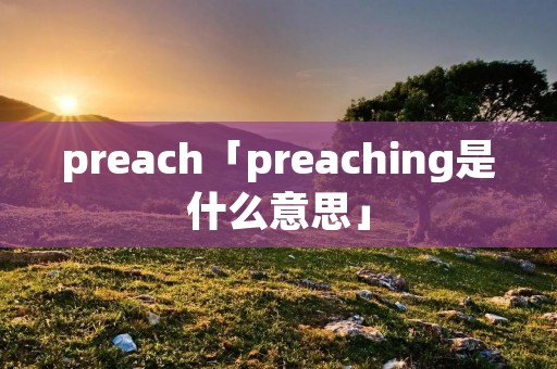 preach「preaching是什么意思」 preach「preaching是什么意思」