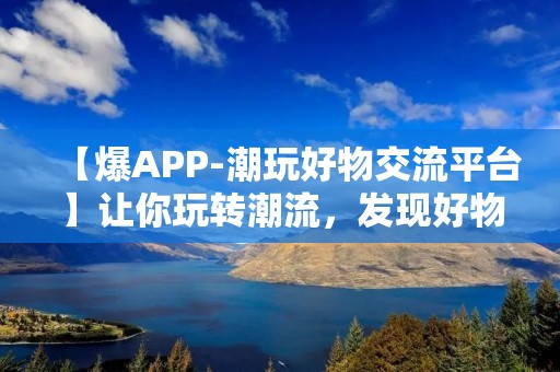 【爆APP-潮玩好物交流平台】让你玩转潮流,发现好物! 【爆APP-潮玩好物交流平台】让你玩转潮流,发现好物!