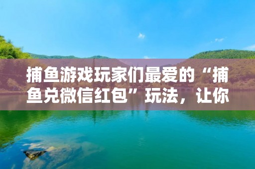 捕鱼游戏玩家们最爱的“捕鱼兑微信红包”玩法,让你轻松赚钱!