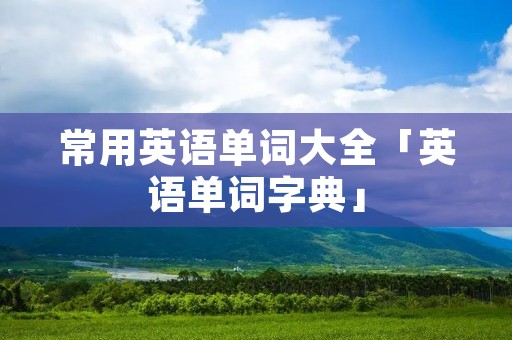 常用英语单词大全「英语单词字典」