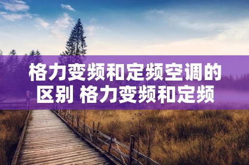 格力变频和定频空调的区别 格力变频和定频空调的区别是什么 格力变频和定频空调的区别 格力变频和定频空调的区别是什么