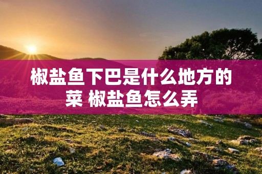 椒盐鱼下巴是什么地方的菜 椒盐鱼怎么弄