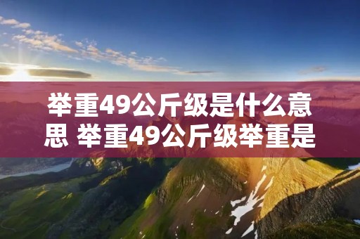 举重49公斤级是什么意思 举重49公斤级举重是什么意思 举重49公斤级是什么意思 举重49公斤级举重是什么意思