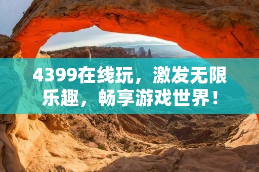 4399在线玩,激发无限乐趣,畅享游戏世界! 4399在线玩,激发无限乐趣,畅享游戏世界!