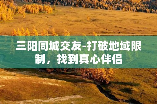 三阳同城交友-打破地域限制,找到真心伴侣 三阳同城交友-打破地域限制,找到真心伴侣