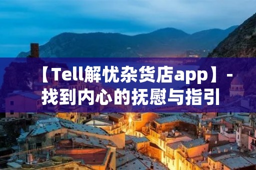 【Tell解忧杂货店app】- 找到内心的抚慰与指引 【Tell解忧杂货店app】- 找到内心的抚慰与指引