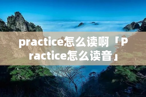 practice怎么读啊「Practice怎么读音」