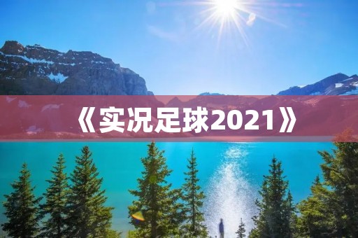 《实况足球2021》:最真实的足球体验 《实况足球2021》:最真实的足球体验
