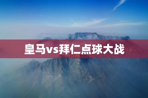 皇马vs拜仁点球大战：一场壮烈的对决