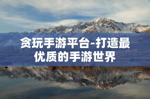 贪玩手游平台-打造最优质的手游世界