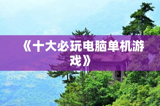 《十大必玩电脑单机游戏》:让你重温经典、畅游游戏世界