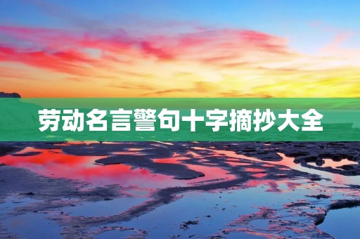 劳动名言警句十字摘抄大全：激励你的劳动精神与奋斗动力！