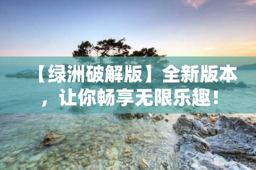【绿洲破解版】全新版本,让你畅享无限乐趣! 【绿洲破解版】全新版本,让你畅享无限乐趣!