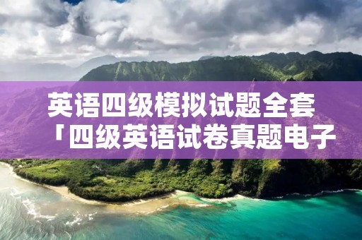 英语四级模拟试题全套「四级英语试卷真题电子版」