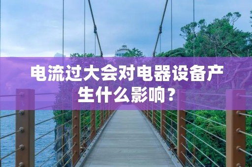 电流过大会对电器设备产生什么影响？