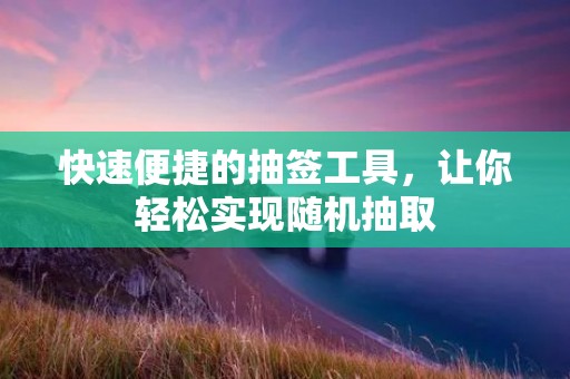快速便捷的抽签工具，让你轻松实现随机抽取