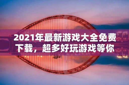 2021年最新游戏大全免费下载,超多好玩游戏等你来玩!