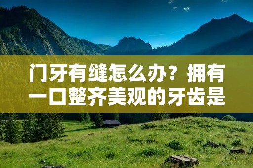 门牙有缝怎么办?拥有一口整齐美观的牙齿是每个人都向往的,然而,有些人可能会面临门牙有缝的问题。门牙有缝不仅会影响美观,还可能对咀嚼、发音等功能造成一定的影响。那么,该如何解决门牙有缝的问题呢?