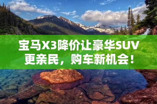 宝马X3降价让豪华SUV更亲民，购车新机会！