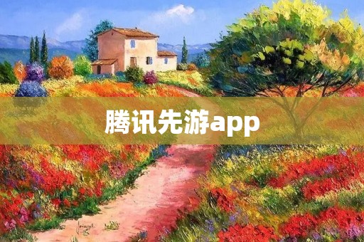 腾讯先游app:打造最佳游戏社区 腾讯先游app:打造最佳游戏社区