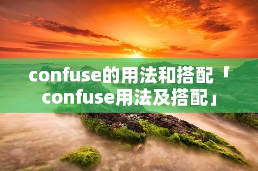 confuse的用法和搭配「confuse用法及搭配」