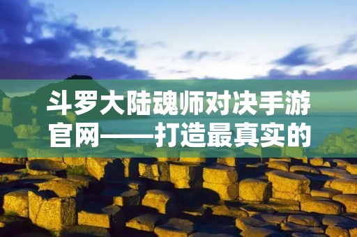 斗罗大陆魂师对决手游官网——打造最真实的魂师世界