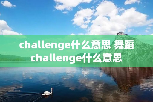 challenge什么意思 舞蹈challenge什么意思