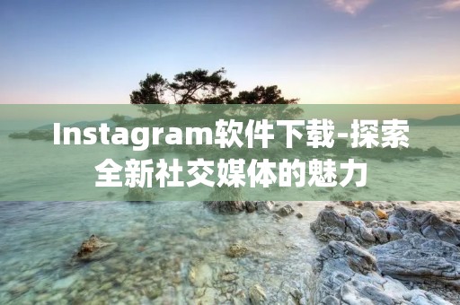 Instagram软件下载-探索全新社交媒体的魅力 Instagram软件下载-探索全新社交媒体的魅力