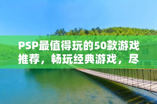 PSP最值得玩的50款游戏推荐，畅玩经典游戏，尽享游戏乐趣！