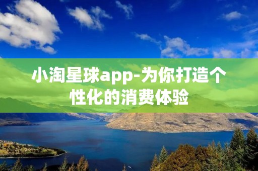 小淘星球app-为你打造个性化的消费体验