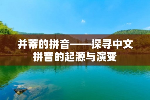 并蒂的拼音——探寻中文拼音的起源与演变