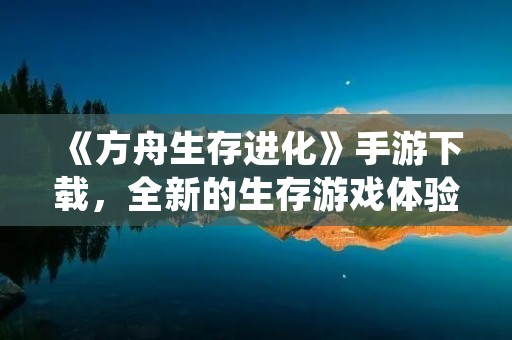 《方舟生存进化》手游下载，全新的生存游戏体验等你来挑战！