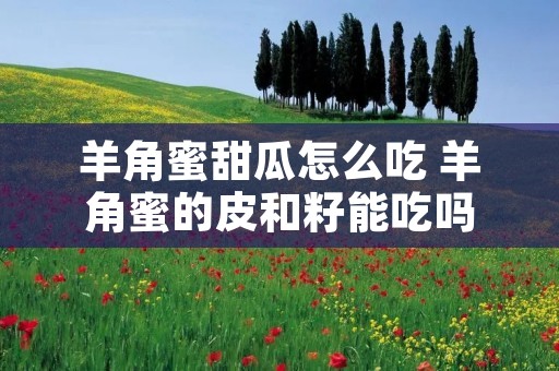 羊角蜜甜瓜怎么吃 羊角蜜的皮和籽能吃吗
