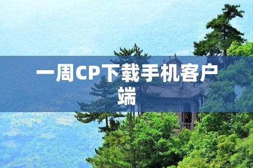 一周CP下载手机客户端：实现高效便捷的资源共享与传输