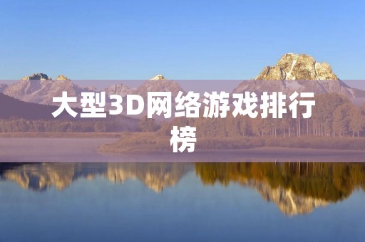 大型3D网络游戏排行榜：全球最受欢迎的在线游戏排名