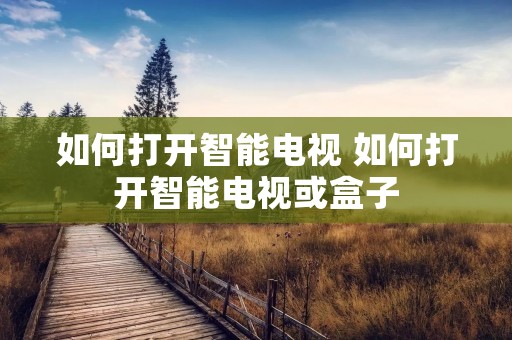 如何打开智能电视 如何打开智能电视或盒子
