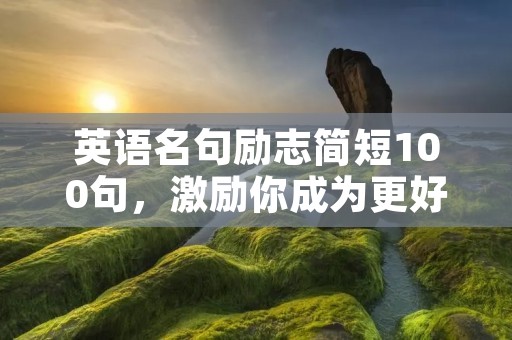 英语名句励志简短100句,激励你成为更好的自己