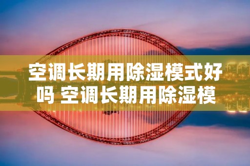 空调长期用除湿模式好吗 空调长期用除湿模式好吗为什么 空调长期用除湿模式好吗 空调长期用除湿模式好吗为什么