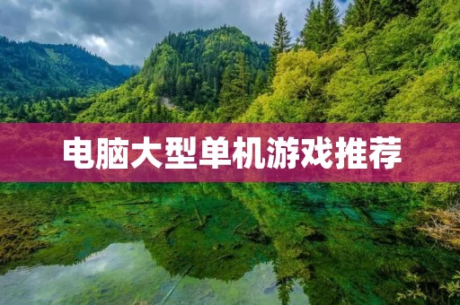 电脑大型单机游戏推荐:让你畅游虚拟世界 电脑大型单机游戏推荐:让你畅游虚拟世界