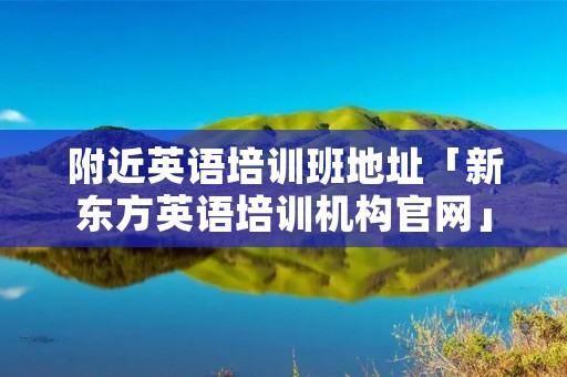 附近英语培训班地址「新东方英语培训机构官网」