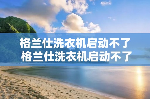 格兰仕洗衣机启动不了 格兰仕洗衣机启动不了 滴滴滴响