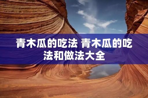 青木瓜的吃法 青木瓜的吃法和做法大全