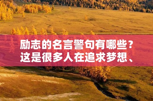 励志的名言警句有哪些？这是很多人在追求梦想、面对挑战、战胜困难时所需要的精神支持。在生活中，我们需要时刻保持积极向上的态度，勇敢面对困难，坚持追求自己的目标。下面是一些励志的名言警句，希望能够给你带来一些启示和力量。