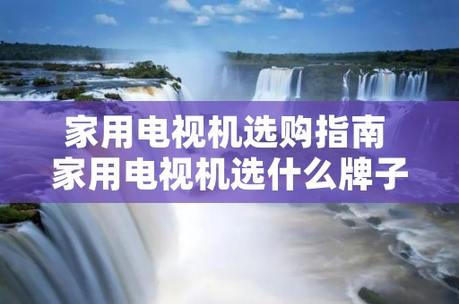 家用电视机选购指南 家用电视机选什么牌子好 家用电视机选购指南 家用电视机选什么牌子好