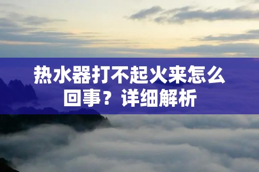 热水器打不起火来怎么回事?详细解析 热水器打不起火来怎么回事?详细解析